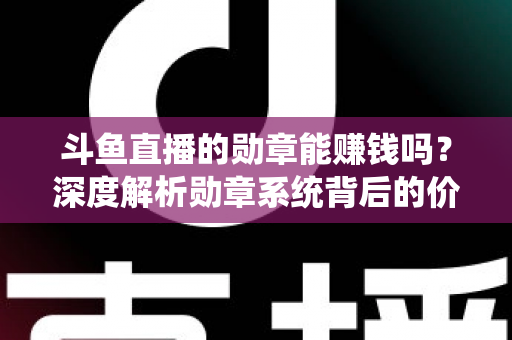 斗鱼直播的勋章能赚钱吗?深度解析勋章系统背后的价值与变现真相 斗鱼直播的勋章能赚钱吗?深度解析勋章系统背后的价值与变现真相