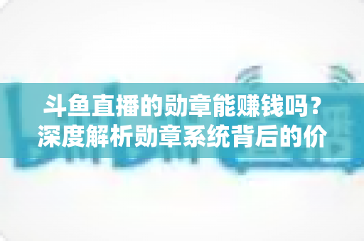 斗鱼直播的勋章能赚钱吗？深度解析勋章系统背后的价值与变现真相