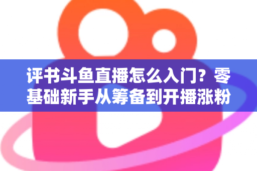 评书斗鱼直播怎么入门?零基础新手从筹备到开播涨粉的完整实战指南 评书斗鱼直播怎么入门?零基础新手从筹备到开播涨粉的完整实战指南