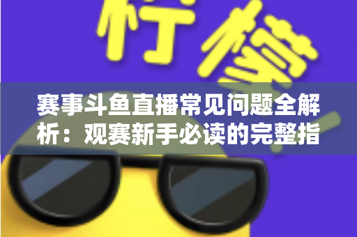 赛事斗鱼直播常见问题全解析：观赛新手必读的完整指南与实用技巧