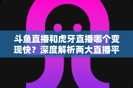 斗鱼直播和虎牙直播哪个变现快?深度解析两大直播平台的赚钱速度与变现策略 斗鱼直播和虎牙直播哪个变现快?深度解析两大直播平台的赚钱速度与变现策略