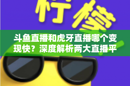 斗鱼直播和虎牙直播哪个变现快?深度解析两大直播平台的赚钱速度与变现策略 斗鱼直播和虎牙直播哪个变现快?深度解析两大直播平台的赚钱速度与变现策略