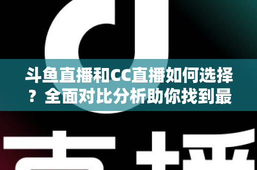 斗鱼直播和CC直播如何选择?全面对比分析助你找到最适合自己的直播平台 斗鱼直播和CC直播如何选择?全面对比分析助你找到最适合自己的直播平台