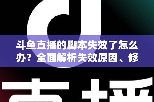 斗鱼直播的脚本失效了怎么办？全面解析失效原因、修复步骤与合规使用指南