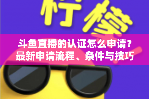 斗鱼直播的认证怎么申请？最新申请流程、条件与技巧全解析