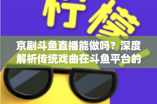 京剧斗鱼直播能做吗?深度解析传统戏曲在斗鱼平台的直播前景、开播条件与运营全攻略 京剧斗鱼直播能做吗?深度解析传统戏曲在斗鱼平台的直播前景、开播条件与运营全攻略