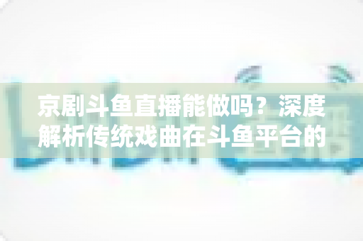 京剧斗鱼直播能做吗?深度解析传统戏曲在斗鱼平台的直播前景、开播条件与运营全攻略 京剧斗鱼直播能做吗?深度解析传统戏曲在斗鱼平台的直播前景、开播条件与运营全攻略