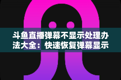 斗鱼直播弹幕不显示处理办法大全:快速恢复弹幕显示的完整实用指南 斗鱼直播弹幕不显示处理办法大全:快速恢复弹幕显示的完整实用指南