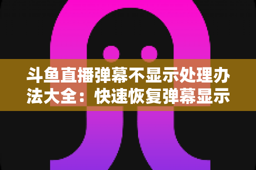 斗鱼直播弹幕不显示处理办法大全:快速恢复弹幕显示的完整实用指南 斗鱼直播弹幕不显示处理办法大全:快速恢复弹幕显示的完整实用指南