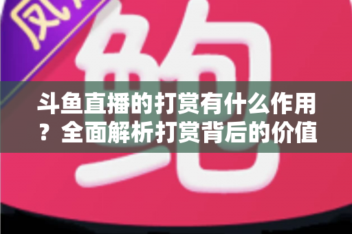 斗鱼直播的打赏有什么作用?全面解析打赏背后的价值、权益与意义 斗鱼直播的打赏有什么作用?全面解析打赏背后的价值、权益与意义