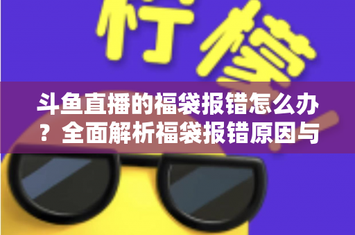 斗鱼直播的福袋报错怎么办?全面解析福袋报错原因与高效解决方法完整指南 斗鱼直播的福袋报错怎么办?全面解析福袋报错原因与高效解决方法完整指南