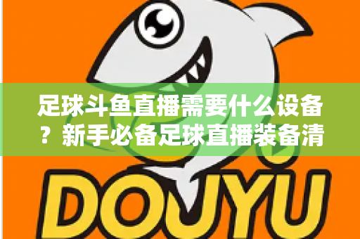 足球斗鱼直播需要什么设备？新手必备足球直播装备清单与配置全攻略