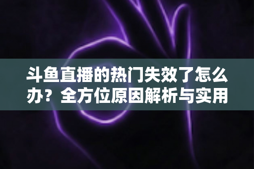 斗鱼直播的热门失效了怎么办?全方位原因解析与实用修复指南助你快速恢复 斗鱼直播的热门失效了怎么办?全方位原因解析与实用修复指南助你快速恢复
