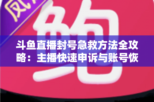 斗鱼直播封号急救方法全攻略：主播快速申诉与账号恢复实用指南