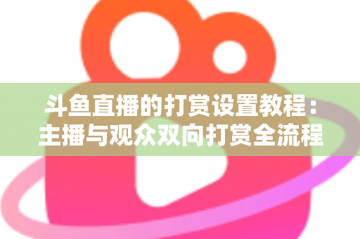 斗鱼直播的打赏设置教程:主播与观众双向打赏全流程实操指南,快速开启你的直播收益之路 斗鱼直播的打赏设置教程:主播与观众双向打赏全流程实操指南,快速开启你的直播收益之路