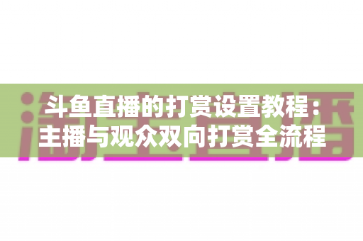 斗鱼直播的打赏设置教程:主播与观众双向打赏全流程实操指南,快速开启你的直播收益之路 斗鱼直播的打赏设置教程:主播与观众双向打赏全流程实操指南,快速开启你的直播收益之路