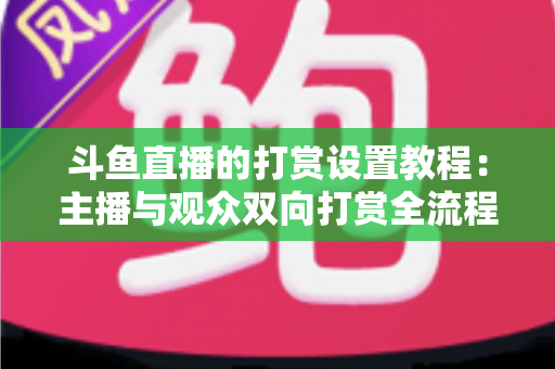 斗鱼直播的打赏设置教程:主播与观众双向打赏全流程实操指南,快速开启你的直播收益之路 斗鱼直播的打赏设置教程:主播与观众双向打赏全流程实操指南,快速开启你的直播收益之路