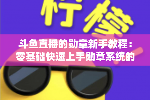 斗鱼直播的勋章新手教程:零基础快速上手勋章系统的完整攻略指南 斗鱼直播的勋章新手教程:零基础快速上手勋章系统的完整攻略指南