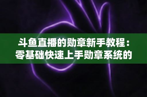 斗鱼直播的勋章新手教程:零基础快速上手勋章系统的完整攻略指南 斗鱼直播的勋章新手教程:零基础快速上手勋章系统的完整攻略指南