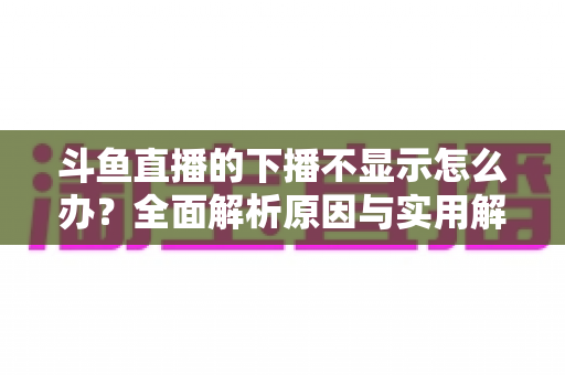 斗鱼直播的下播不显示怎么办？全面解析原因与实用解决方法，快速恢复流畅观看体验
