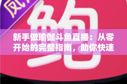 新手做瑜伽斗鱼直播:从零开始的完整指南,助你快速打造人气瑜伽直播间 新手做瑜伽斗鱼直播:从零开始的完整指南,助你快速打造人气瑜伽直播间