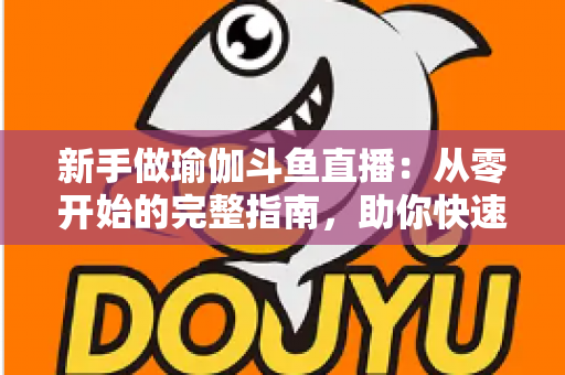 新手做瑜伽斗鱼直播:从零开始的完整指南,助你快速打造人气瑜伽直播间 新手做瑜伽斗鱼直播:从零开始的完整指南,助你快速打造人气瑜伽直播间