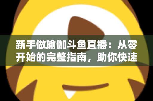 新手做瑜伽斗鱼直播:从零开始的完整指南,助你快速打造人气瑜伽直播间 新手做瑜伽斗鱼直播:从零开始的完整指南,助你快速打造人气瑜伽直播间
