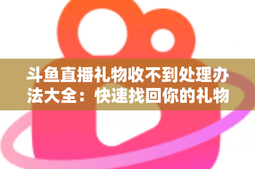 斗鱼直播礼物收不到处理办法大全:快速找回你的礼物与收益,告别异常烦恼 斗鱼直播礼物收不到处理办法大全:快速找回你的礼物与收益,告别异常烦恼