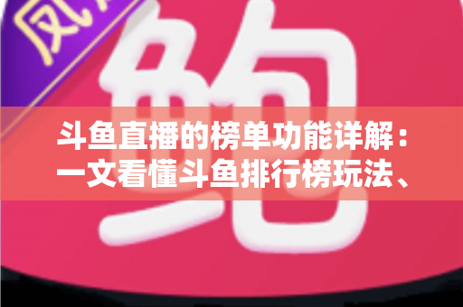 斗鱼直播的榜单功能详解：一文看懂斗鱼排行榜玩法、规则与运营技巧