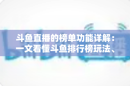 斗鱼直播的榜单功能详解：一文看懂斗鱼排行榜玩法、规则与运营技巧