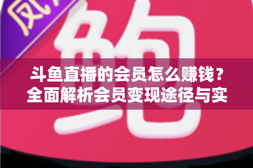 斗鱼直播的会员怎么赚钱?全面解析会员变现途径与实战攻略 斗鱼直播的会员怎么赚钱?全面解析会员变现途径与实战攻略