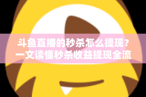 斗鱼直播的秒杀怎么提现？一文读懂秒杀收益提现全流程与实用技巧