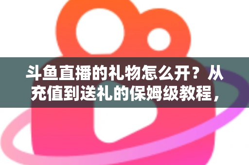 斗鱼直播的礼物怎么开?从充值到送礼的保姆级教程,新手也能一次学会 斗鱼直播的礼物怎么开?从充值到送礼的保姆级教程,新手也能一次学会