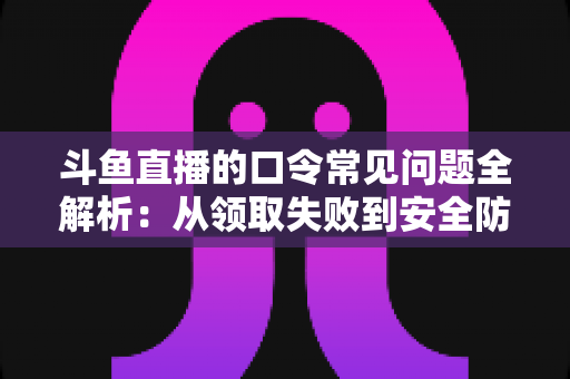 斗鱼直播的口令常见问题全解析:从领取失败到安全防范,一篇搞定所有疑惑 斗鱼直播的口令常见问题全解析:从领取失败到安全防范,一篇搞定所有疑惑