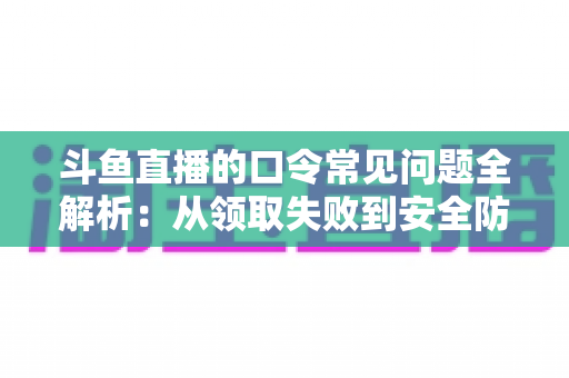 斗鱼直播的口令常见问题全解析：从领取失败到安全防范，一篇搞定所有疑惑