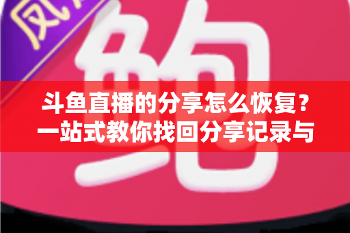 斗鱼直播的分享怎么恢复？一站式教你找回分享记录与恢复分享功能的全攻略