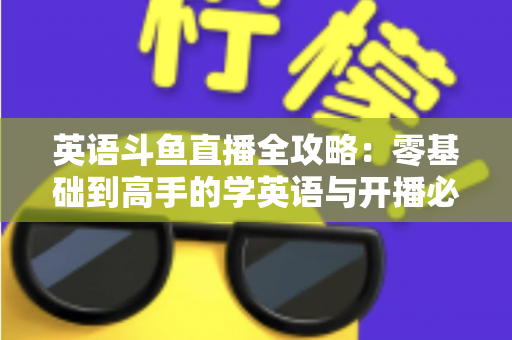 英语斗鱼直播全攻略：零基础到高手的学英语与开播必备指南