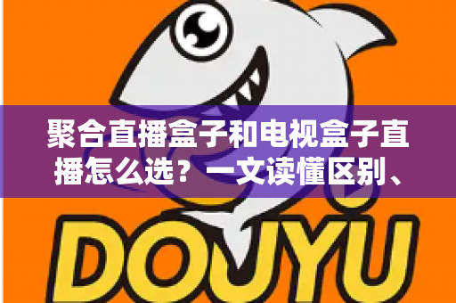 聚合直播盒子和电视盒子直播怎么选?一文读懂区别、优劣与选购避坑指南 聚合直播盒子和电视盒子直播怎么选?一文读懂区别、优劣与选购避坑指南