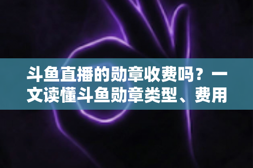斗鱼直播的勋章收费吗?一文读懂斗鱼勋章类型、费用明细与免费获取攻略 斗鱼直播的勋章收费吗?一文读懂斗鱼勋章类型、费用明细与免费获取攻略