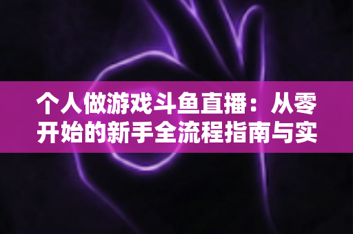 个人做游戏斗鱼直播：从零开始的新手全流程指南与实战技巧