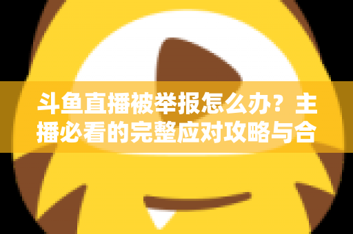 斗鱼直播被举报怎么办?主播必看的完整应对攻略与合规指南 斗鱼直播被举报怎么办?主播必看的完整应对攻略与合规指南
