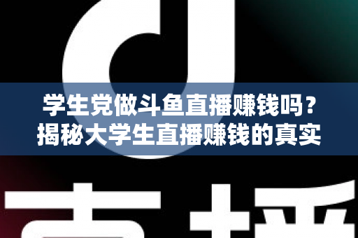 学生党做斗鱼直播赚钱吗?揭秘大学生直播赚钱的真实收入与避坑指南 学生党做斗鱼直播赚钱吗?揭秘大学生直播赚钱的真实收入与避坑指南