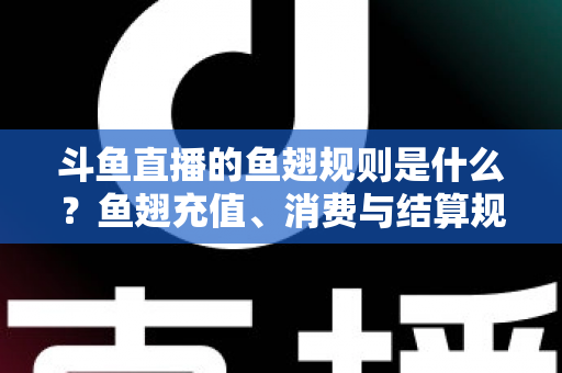 斗鱼直播的鱼翅规则是什么?鱼翅充值、消费与结算规则一站式解读指南 斗鱼直播的鱼翅规则是什么?鱼翅充值、消费与结算规则一站式解读指南