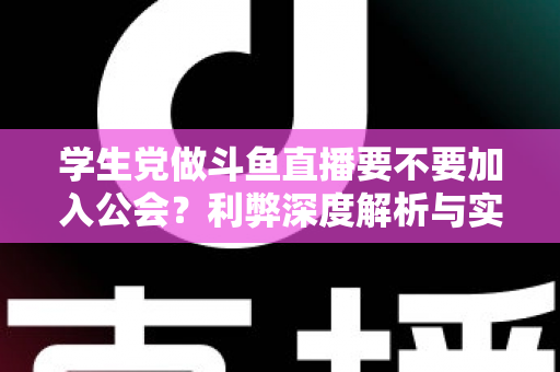 学生党做斗鱼直播要不要加入公会?利弊深度解析与实用避坑指南 学生党做斗鱼直播要不要加入公会?利弊深度解析与实用避坑指南