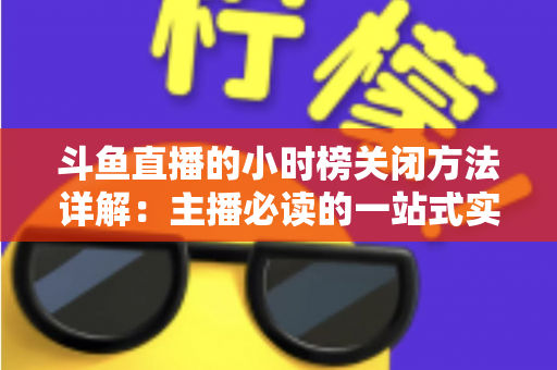斗鱼直播的小时榜关闭方法详解：主播必读的一站式实操指南