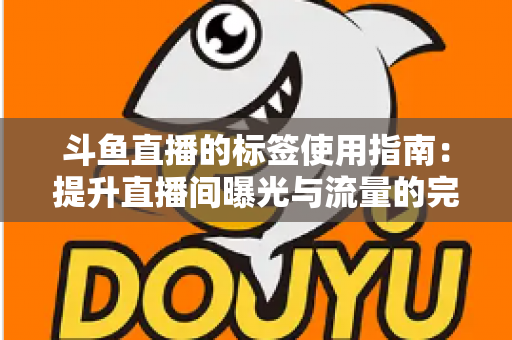 斗鱼直播的标签使用指南：提升直播间曝光与流量的完整攻略