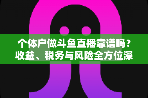 个体户做斗鱼直播靠谱吗？收益、税务与风险全方位深度解析