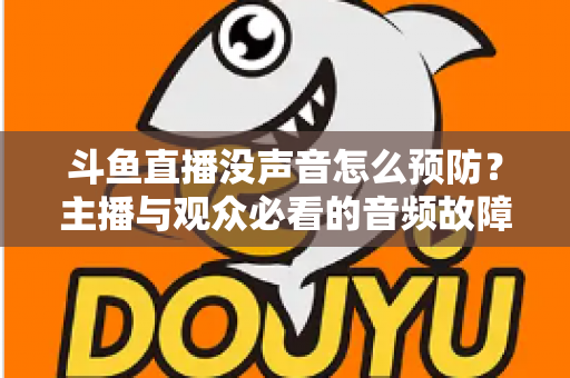 斗鱼直播没声音怎么预防?主播与观众必看的音频故障排查及预防全攻略 斗鱼直播没声音怎么预防?主播与观众必看的音频故障排查及预防全攻略
