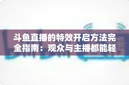 斗鱼直播的特效开启方法完全指南：观众与主播都能轻松上手的炫酷体验教程