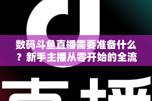 数码斗鱼直播需要准备什么？新手主播从零开始的全流程装备与实战指南